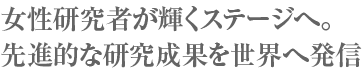 女性研究者が輝くステージへ。先進的な研究成果を世界へ発信